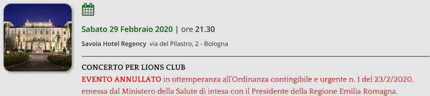 Sabato 29 Febbraio 2020 | ore 21.30 Savoia Hotel Regency  via del Pilastro, 2 - Bologna  CONCERTO PER LIONS CLUB EVENTO ANNULLATO in ottemperanza allOrdinanza contingibile e urgente n. 1 del 23/2/2020, emessa dal Ministero della Salute di intesa con il Presidente della Regione Emilia Romagna.