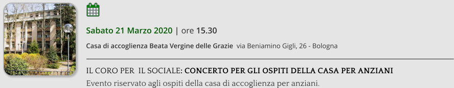 Sabato 21 Marzo 2020 | ore 15.30 Casa di accoglienza Beata Vergine delle Grazie  via Beniamino Gigli, 26 - Bologna  IL CORO PER  IL SOCIALE: CONCERTO PER GLI OSPITI DELLA CASA PER ANZIANI Evento riservato agli ospiti della casa di accoglienza per anziani.